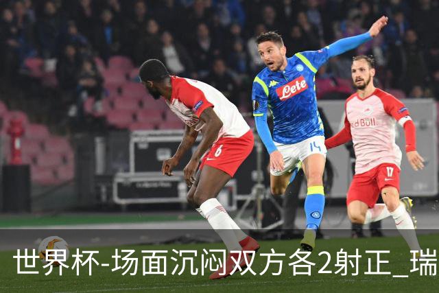 世界杯-场面沉闷双方各2射正 瑞士0-0哥伦比亚进加时