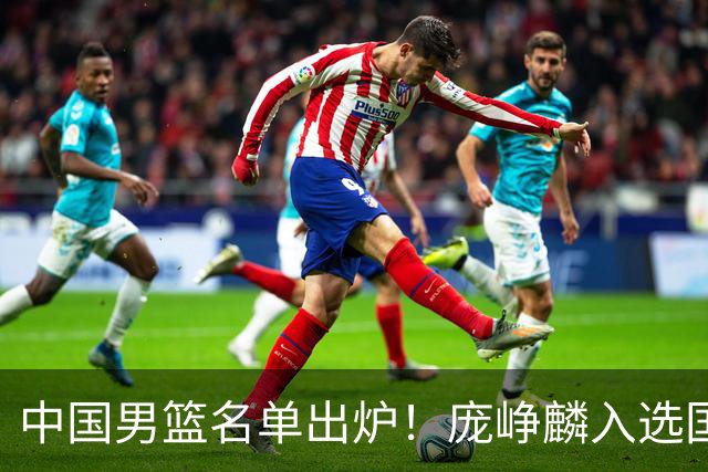 中国男篮名单出炉！庞峥麟入选国家队，他凭什么能挤掉程帅澎？