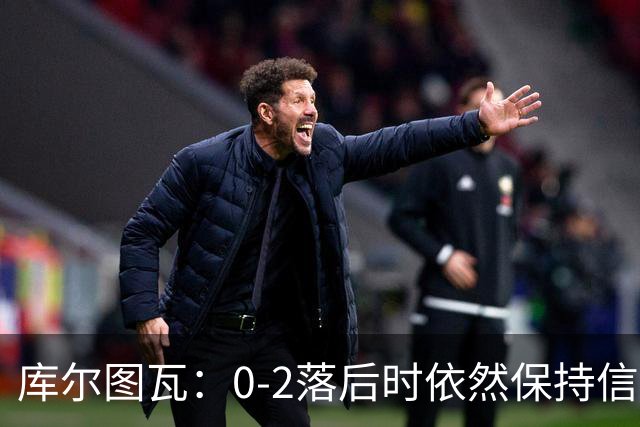 库尔图瓦：0-2落后时依然保持信心，以这种方式取胜带来额外动力