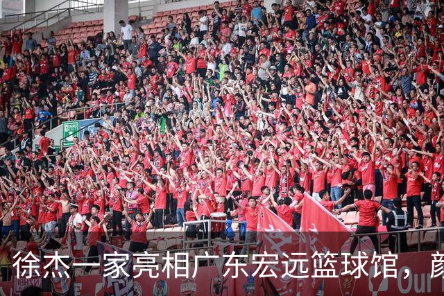 徐杰一家亮相广东宏远篮球馆，颜值高得吓人，姐姐美得像明星