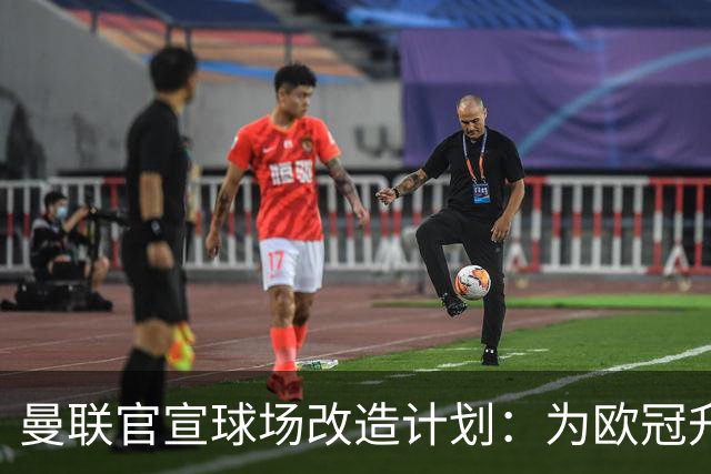 曼联官宣球场改造计划：为欧冠升级替补席并更换全新草皮