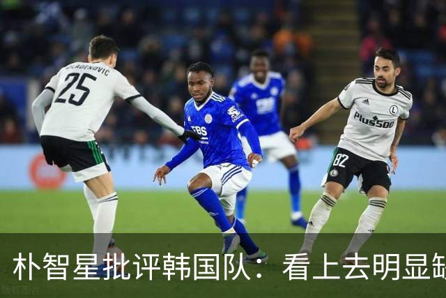 朴智星批评韩国队：看上去明显缺乏配合 球队到底想不想赢球？
